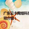廣東云卡網絡科技有限公司（關于廣東云卡網絡科技有限公司介紹）
