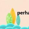 perhaps perhaps perhaps
