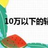 10萬以下的轎車推薦(10萬以下的車推薦)