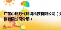 廣東中環萬代環境科技有限公司(關于廣東中環萬代環境科技有限公司介紹)