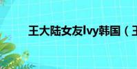 王大陸女友lvy韓國(王大陸女友)