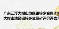 廣東云浮大紺山地區鉛鋅多金屬礦評價評告(關于廣東云浮大紺山地區鉛鋅多金屬礦評價評告介紹)
