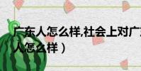 廣東人怎么樣,社會上對廣東人的評價(廣東人怎么樣)