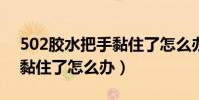 502膠水把手黏住了怎么辦?(502膠水把手黏住了怎么辦)