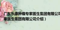 廣東樂康腫瘤專家醫生集團有限公司(關于廣東樂康腫瘤專家醫生集團有限公司介紹)