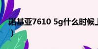 諾基亞7610 5g什么時候上市(諾基亞7160)