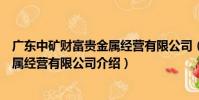 廣東中礦財富貴金屬經營有限公司(關于廣東中礦財富貴金屬經營有限公司介紹)