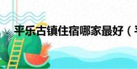 平樂古鎮住宿哪家最好(平樂古鎮住宿)