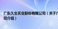 廣東久生實業股份有限公司(關于廣東久生實業股份有限公司介紹)