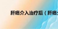 肝癌介入治療后(肝癌介入后康復)
