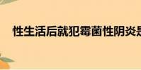 性生活后就犯霉菌性陰炎是什么原因造成