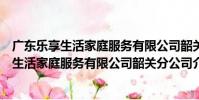 廣東樂享生活家庭服務有限公司韶關分公司(關于廣東樂享生活家庭服務有限公司韶關分公司介紹)