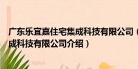 廣東樂宜嘉住宅集成科技有限公司(關于廣東樂宜嘉住宅集成科技有限公司介紹)
