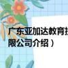 廣東亞加達教育投資有限公司（關于廣東亞加達教育投資有限公司介紹）