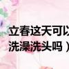 立春這天可以洗澡洗頭嗎女生（立春這天可以洗澡洗頭嗎）