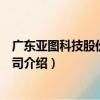 廣東亞圖科技股份有限公司（關于廣東亞圖科技股份有限公司介紹）