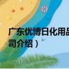 廣東優博日化用品有限公司（關于廣東優博日化用品有限公司介紹）