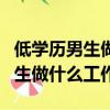 低學歷男生做什么工作有發展前景（低學歷男生做什么工作）