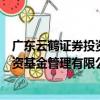 廣東云鶴證券投資基金管理有限公司（關于廣東云鶴證券投資基金管理有限公司介紹）