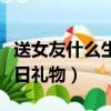 送女友什么生日禮物最有意義（送女友什么生日禮物）