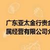 廣東亞太金行貴金屬經營有限公司（關于廣東亞太金行貴金屬經營有限公司介紹）