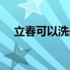 立春可以洗頭嗎女生(立春可以洗頭嗎)
