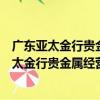 廣東亞太金行貴金屬經營有限公司廣州分公司（關于廣東亞太金行貴金屬經營有限公司廣州分公司介紹）
