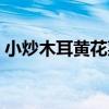 小炒木耳黃花菜（關于小炒木耳黃花菜簡介）