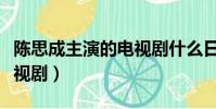 陳思成主演的電視劇什么日(陳思成主演的電視劇)