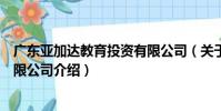 廣東亞加達教育投資有限公司(關于廣東亞加達教育投資有限公司介紹)