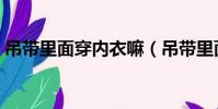 吊帶里面穿內衣嘛(吊帶里面需要穿內衣嗎)