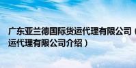 廣東亞蘭德國際貨運代理有限公司(關于廣東亞蘭德國際貨運代理有限公司介紹)