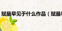 賦最早見于什么作品(賦最早見于誰的文章)