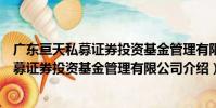 廣東亙天私募證券投資基金管理有限公司(關于廣東亙天私募證券投資基金管理有限公司介紹)