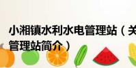 小湘鎮水利水電管理站(關于小湘鎮水利水電管理站簡介)