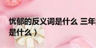 憂郁的反義詞是什么 三年級(憂郁的反義詞是什么)