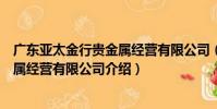 廣東亞太金行貴金屬經營有限公司(關于廣東亞太金行貴金屬經營有限公司介紹)