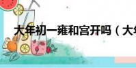 大年初一雍和宮開嗎(大年初一雍和宮)