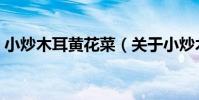 小炒木耳黃花菜(關于小炒木耳黃花菜簡介)