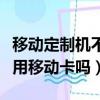 移動定制機不能用聯通卡嗎（聯通定制機可以用移動卡嗎）