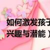 如何激發孩子的興趣和動力（如何激發孩子的興趣與潛能）