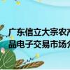 廣東信立大宗農產品電子交易市場（關于廣東信立大宗農產品電子交易市場介紹）