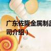 廣東佐隆金屬制品有限公司（關于廣東佐隆金屬制品有限公司介紹）