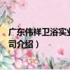 廣東偉祥衛浴實業有限公司（關于廣東偉祥衛浴實業有限公司介紹）