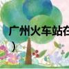 廣州火車站在哪一個區（廣州火車站在哪個區）