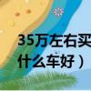 35萬左右買什么車好2022年（3 5萬左右買什么車好）