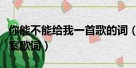 你能不能給我一首歌的詞(你可以不用給我答案歌詞)