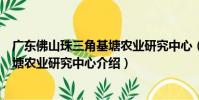 廣東佛山珠三角基塘農業研究中心(關于廣東佛山珠三角基塘農業研究中心介紹)
