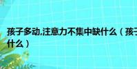 孩子多動,注意力不集中缺什么(孩子好動注意力不集中是缺什么)
