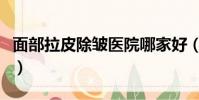 面部拉皮除皺醫院哪家好(面部拉皮除皺醫院)